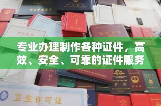 城关专业办理制作各种证件，高效、安全、可靠的证件服务专家