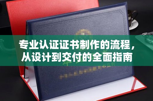 鸡东专业认证证书制作的流程，从设计到交付的全面指南